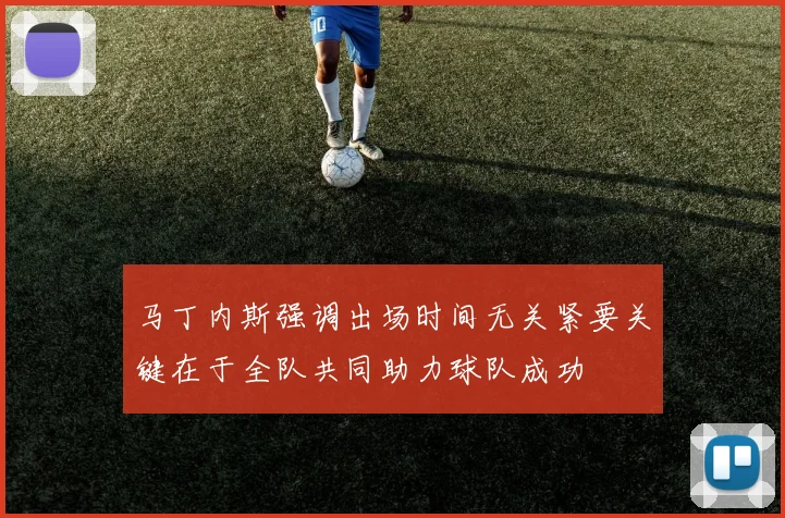 马丁内斯强调出场时间无关紧要关键在于全队共同助力球队成功