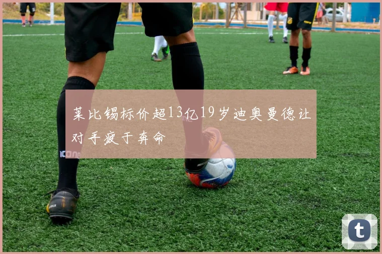莱比锡标价超13亿19岁迪奥曼德让对手疲于奔命