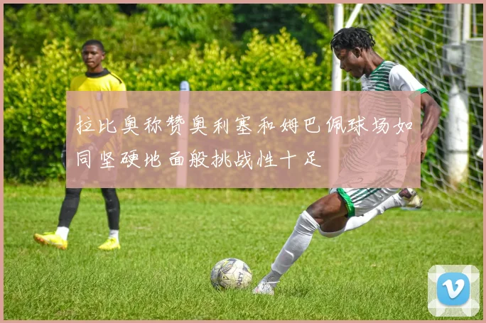拉比奥称赞奥利塞和姆巴佩球场如同坚硬地面般挑战性十足
