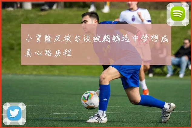 小贾隆皮埃尔谈被鹈鹕选中梦想成真心路历程