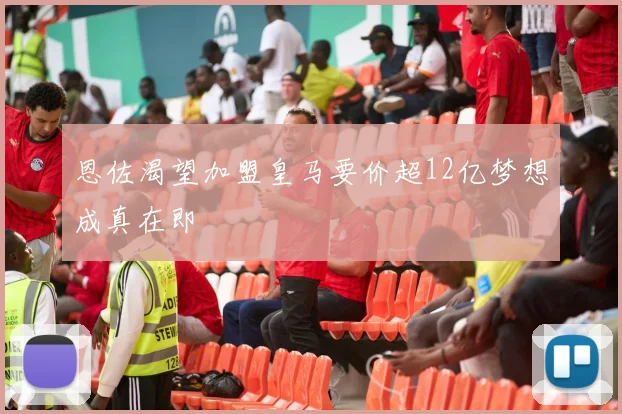 恩佐渴望加盟皇马要价超12亿梦想成真在即