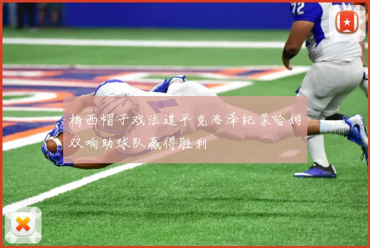 梅西帽子戏法追平克洛泽纪录哈姆双响助球队赢得胜利
