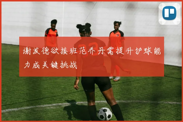 谢泼德欲接班范乔丹需提升护球能力成关键挑战