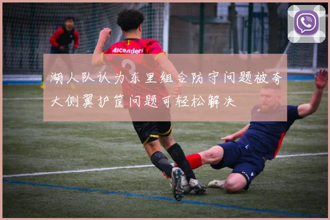 湖人队认为东里组合防守问题被夸大侧翼护筐问题可轻松解决