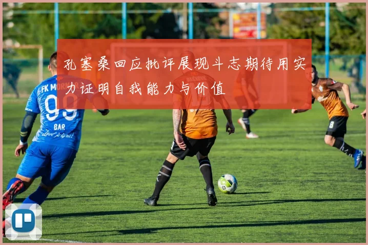 孔塞桑回应批评展现斗志期待用实力证明自我能力与价值