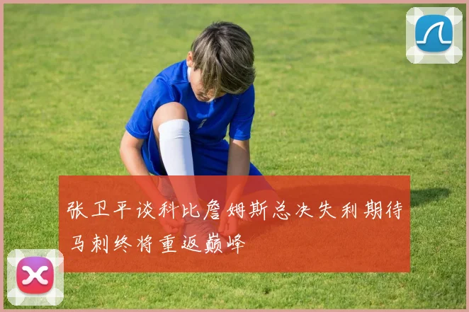 张卫平谈科比詹姆斯总决失利期待马刺终将重返巅峰