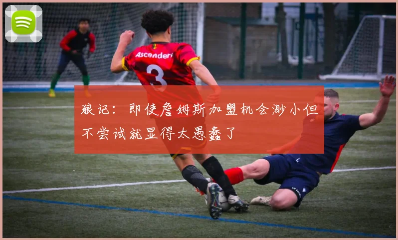狼记：即使詹姆斯加盟机会渺小但不尝试就显得太愚蠢了