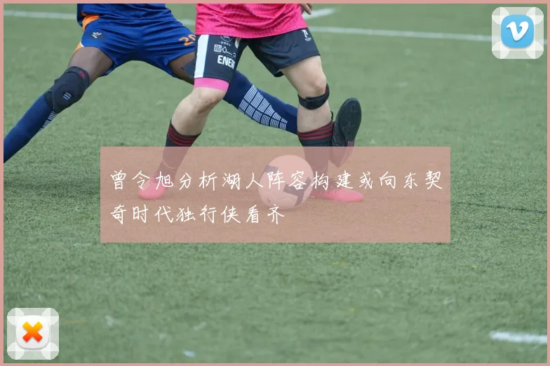 曾令旭分析湖人阵容构建或向东契奇时代独行侠看齐