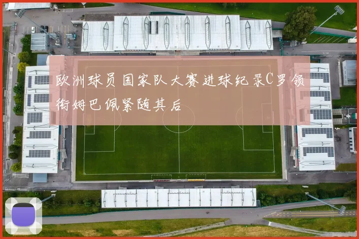 欧洲球员国家队大赛进球纪录C罗领衔姆巴佩紧随其后