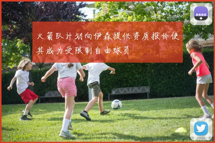 火箭队计划向伊森提供资质报价使其成为受限制自由球员