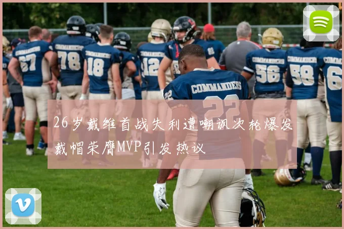 26岁戴维首战失利遭嘲讽次轮爆发戴帽荣膺MVP引发热议